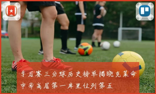 季后赛三分球历史榜单揭晓克莱命中率高居第一库里位列第五