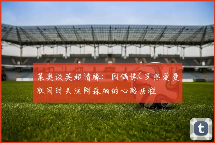 莱奥谈英超情缘：因偶像C罗热爱曼联同时关注阿森纳的心路历程