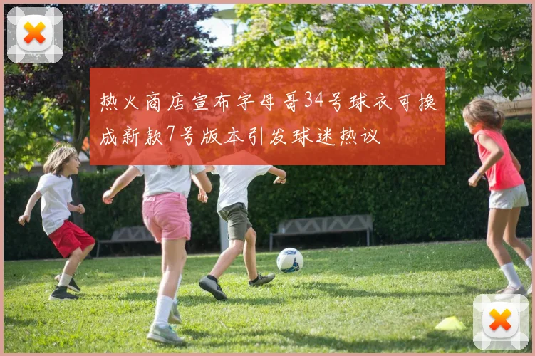 热火商店宣布字母哥34号球衣可换成新款7号版本引发球迷热议