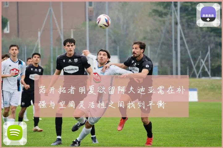 若开拓者明夏欲留阿夫迪亚需在补强与空间灵活性之间找到平衡