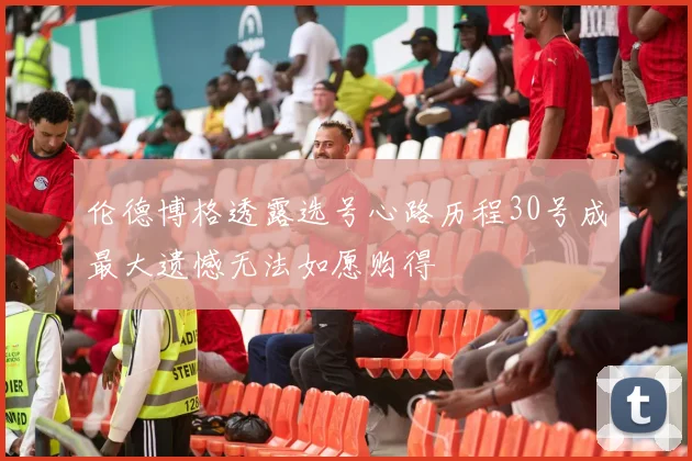 伦德博格透露选号心路历程30号成最大遗憾无法如愿购得