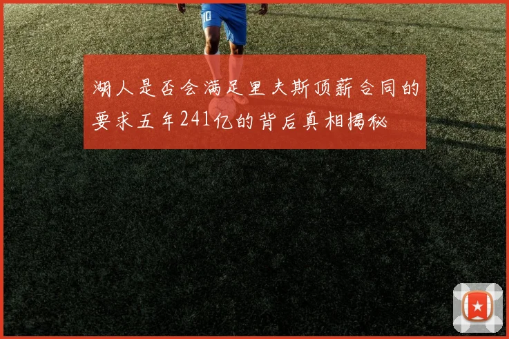 湖人是否会满足里夫斯顶薪合同的要求五年241亿的背后真相揭秘