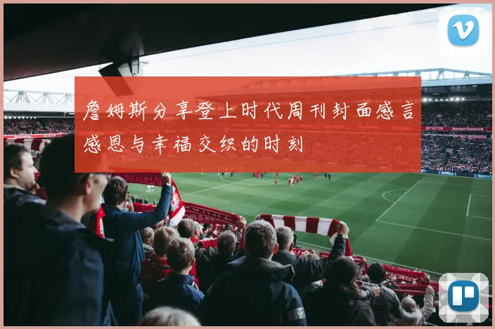 詹姆斯分享登上时代周刊封面感言感恩与幸福交织的时刻