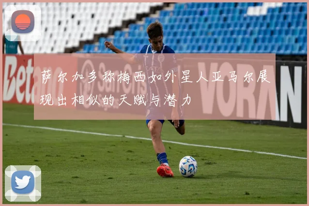 萨尔加多称梅西如外星人亚马尔展现出相似的天赋与潜力