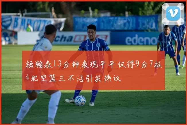 杨瀚森13分钟表现平平仅得9分7板4犯空篮三不沾引发热议