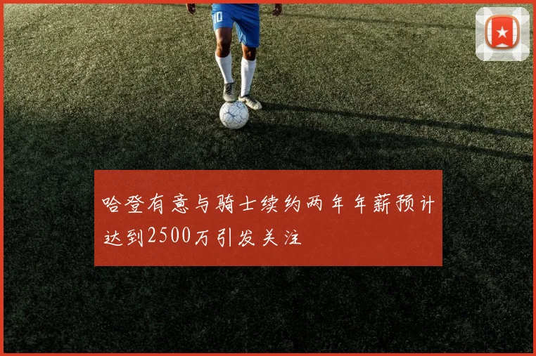 哈登有意与骑士续约两年年薪预计达到2500万引发关注