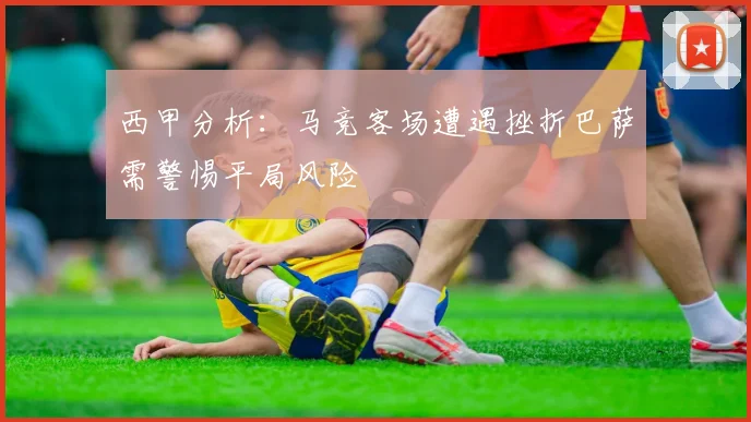 西甲分析：马竞客场遭遇挫折巴萨需警惕平局风险