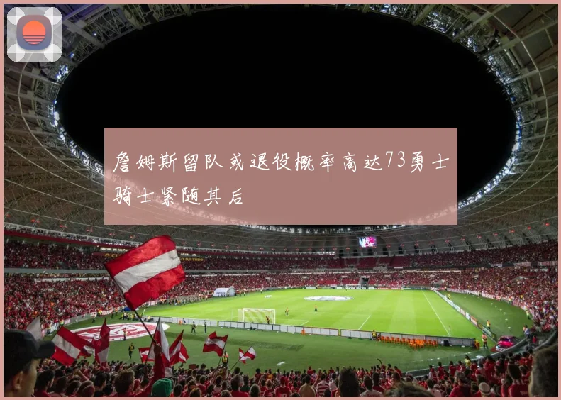 詹姆斯留队或退役概率高达73勇士骑士紧随其后