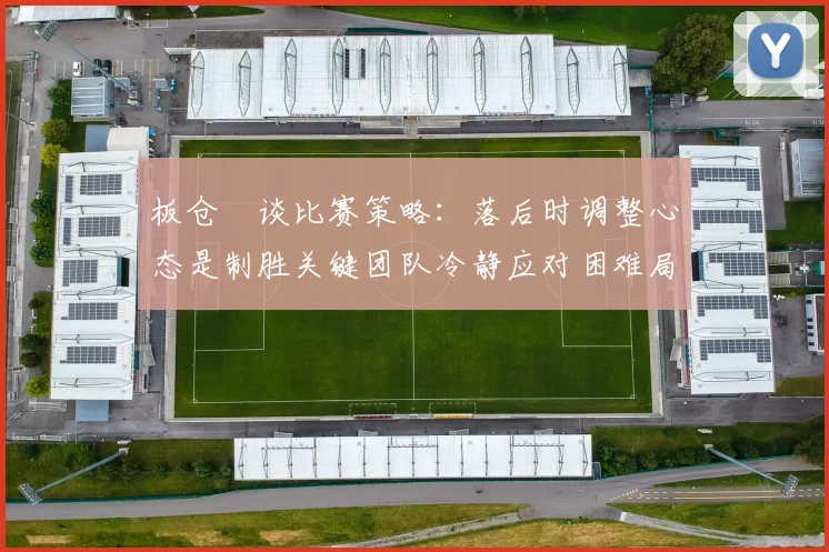 板仓滉谈比赛策略：落后时调整心态是制胜关键团队冷静应对困难局面