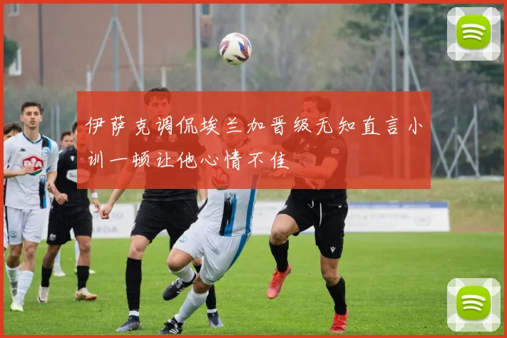 伊萨克调侃埃兰加晋级无知直言小训一顿让他心情不佳