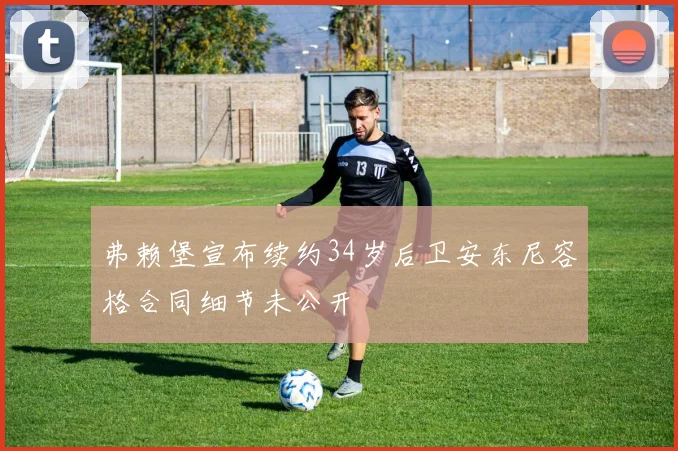 弗赖堡宣布续约34岁后卫安东尼容格合同细节未公开