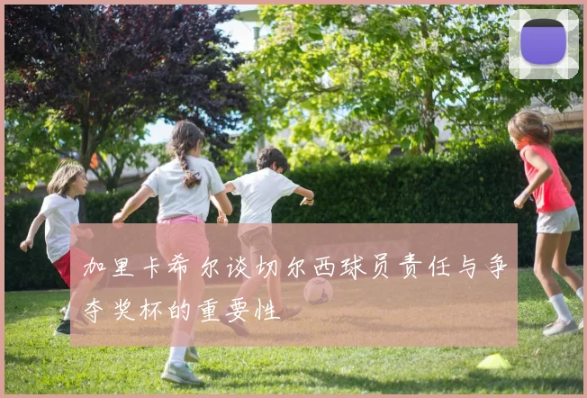 加里卡希尔谈切尔西球员责任与争夺奖杯的重要性