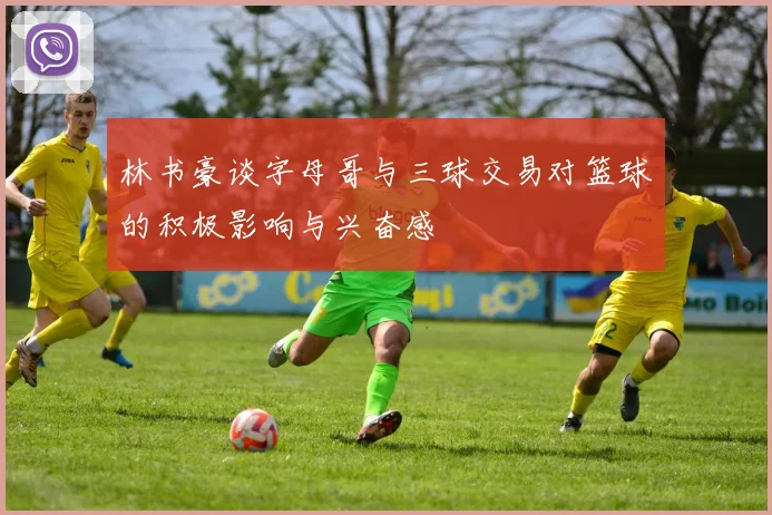 林书豪谈字母哥与三球交易对篮球的积极影响与兴奋感