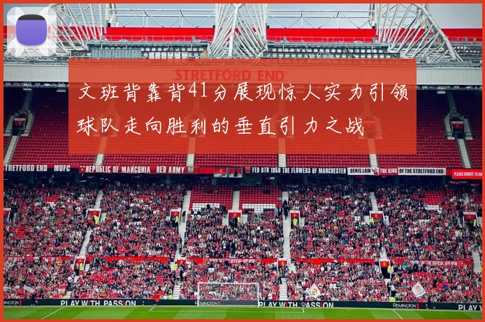 文班背靠背41分展现惊人实力引领球队走向胜利的垂直引力之战