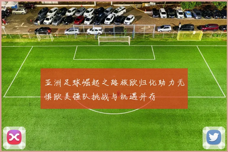 亚洲足球崛起之路旅欧归化助力无惧欧美强队挑战与机遇并存