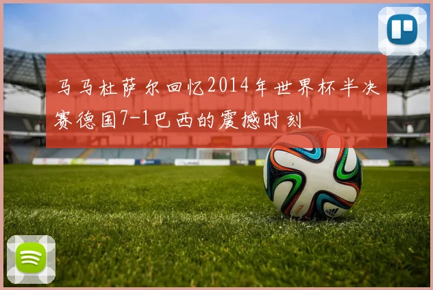 马马杜萨尔回忆2014年世界杯半决赛德国7-1巴西的震撼时刻