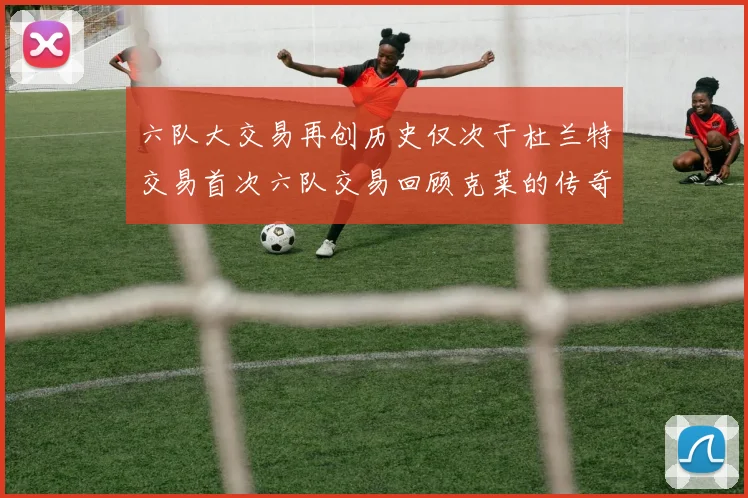 六队大交易再创历史仅次于杜兰特交易首次六队交易回顾克莱的传奇时刻