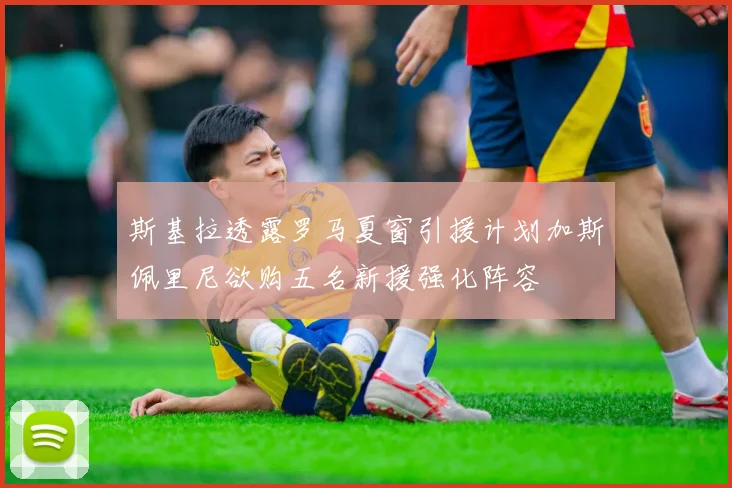斯基拉透露罗马夏窗引援计划加斯佩里尼欲购五名新援强化阵容