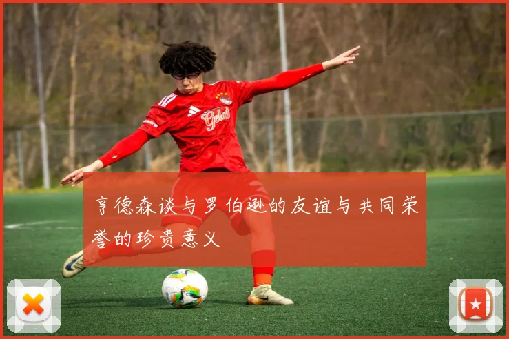 亨德森谈与罗伯逊的友谊与共同荣誉的珍贵意义