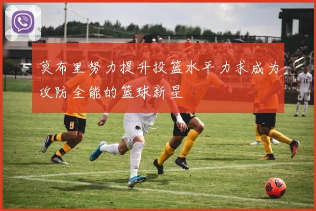 莫布里努力提升投篮水平力求成为攻防全能的篮球新星