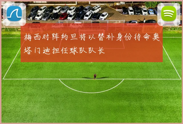梅西对阵约旦将以替补身份待命奥塔门迪担任球队队长