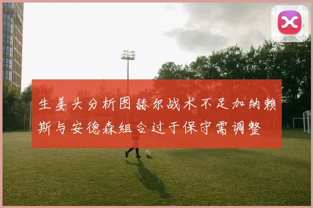 生姜头分析图赫尔战术不足加纳赖斯与安德森组合过于保守需调整
