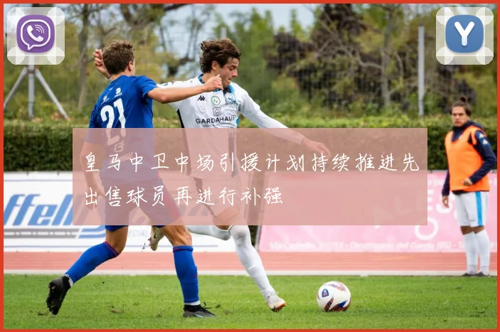 皇马中卫中场引援计划持续推进先出售球员再进行补强